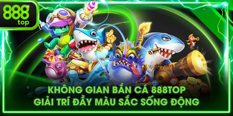 Không gian Bắn Cá 888TOP giải trí đầy màu sắc sống động