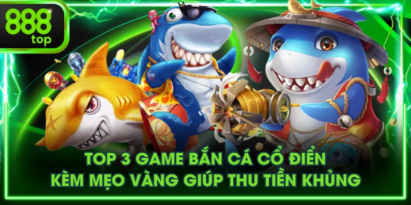 Top 3 Game Bắn Cá Cổ Điển Kèm Mẹo Vàng Giúp Thu Tiền Khủng