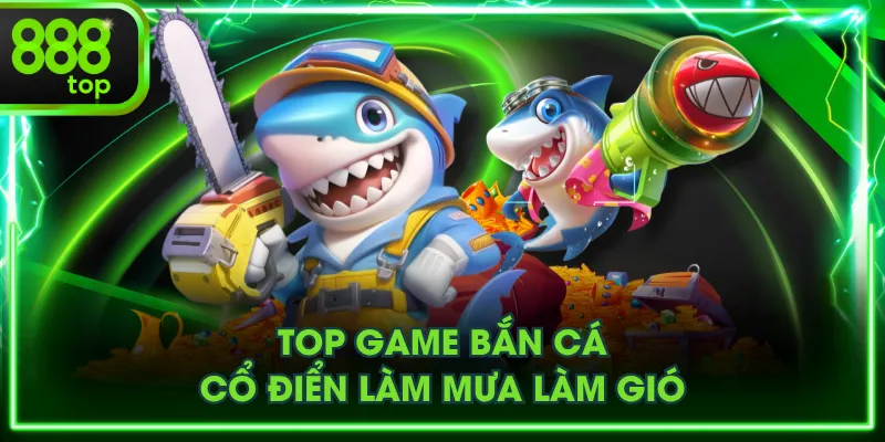 Top game bắn cá cổ điển làm mưa làm gió