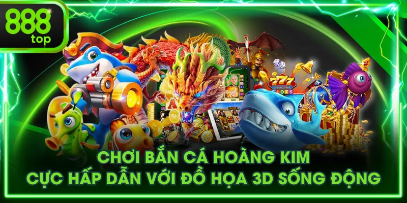 Chơi Bắn Cá Hoàng Kim Cực Hấp Dẫn Với Đồ Họa 3D Sống Động