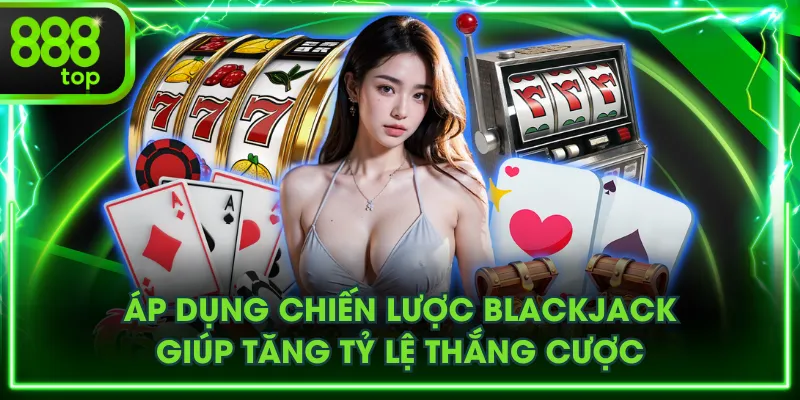 Áp dụng chiến lược Blackjack giúp tăng tỷ lệ thắng cược