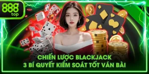 Chiến Lược Blackjack - 3 Bí Quyết Kiểm Soát Tốt Ván Bài