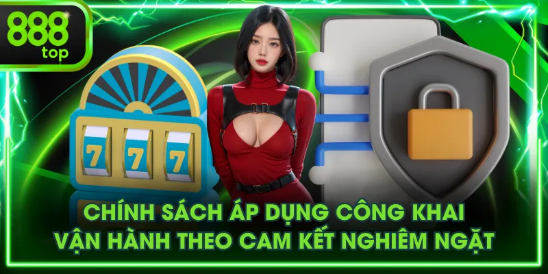 Chính sách áp dụng công khai, vận hành theo cam kết nghiêm ngặt