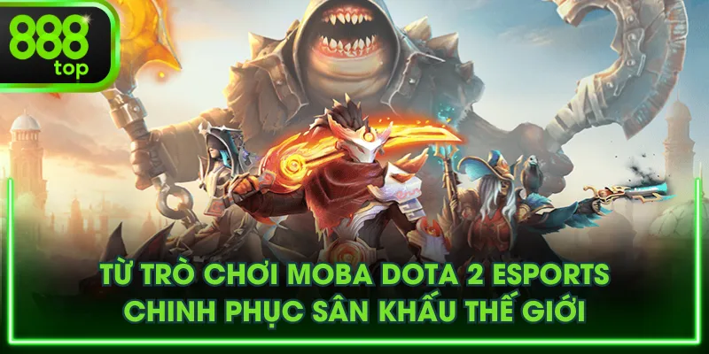 Từ trò chơi MOBA Dota 2 Esports chinh phục sân khấu thế giới