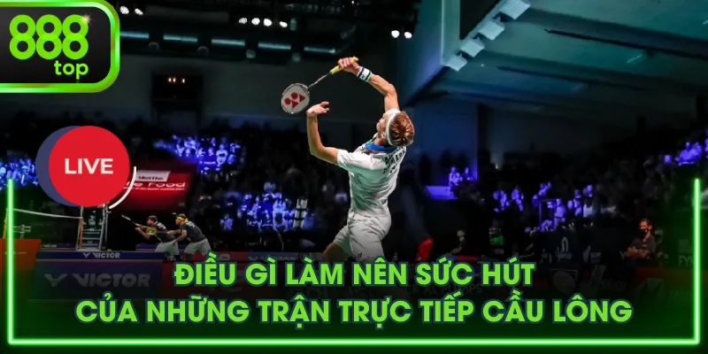 Điều gì làm nên sức hút của những trận trực tiếp cầu lông